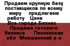 Продаем крупную базу поставщиков по всему миру!   предлагаем работу › Цена ­ 2 400 - Все города Бизнес » Продажа готового бизнеса   . Пензенская обл.,Мокшанский р-н